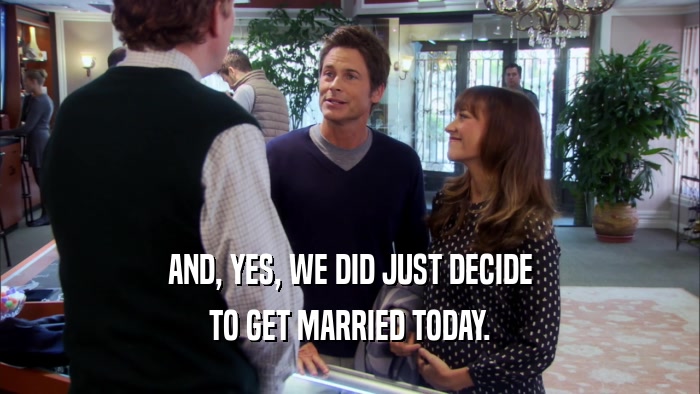AND, YES, WE DID JUST DECIDE TO GET MARRIED TODAY. 