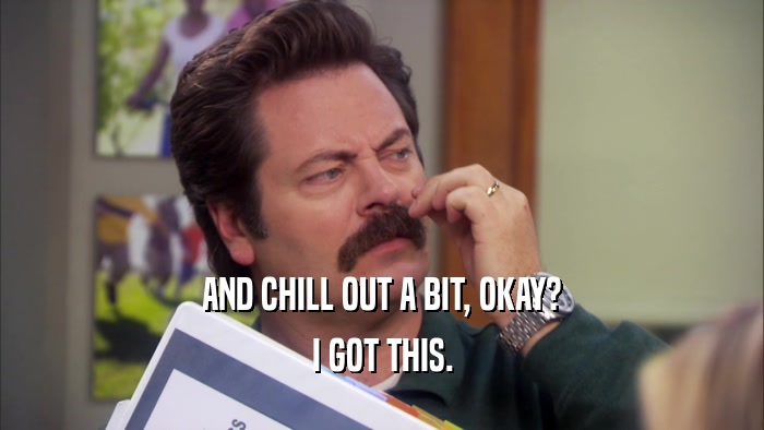 AND CHILL OUT A BIT, OKAY? I GOT THIS. 