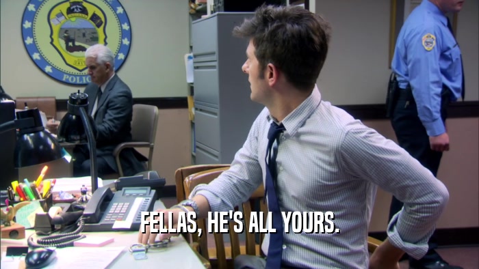 FELLAS, HE'S ALL YOURS.  