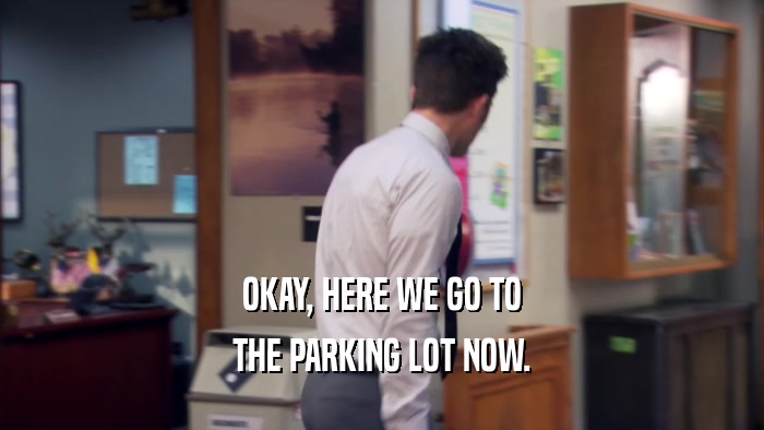 OKAY, HERE WE GO TO THE PARKING LOT NOW. 