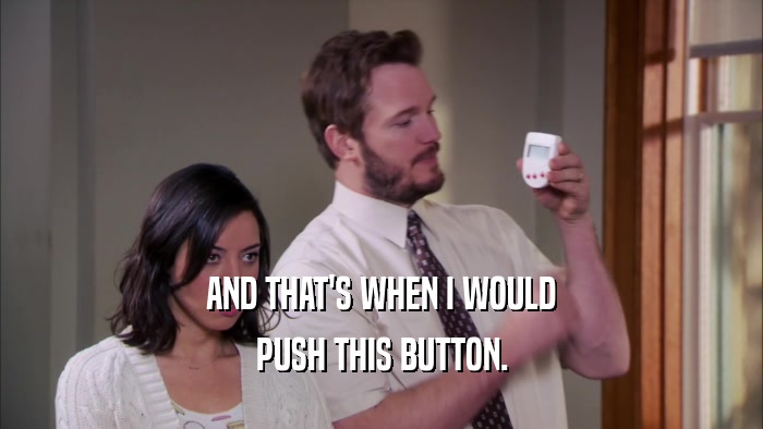 AND THAT'S WHEN I WOULD PUSH THIS BUTTON. 