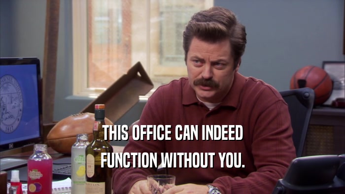 THIS OFFICE CAN INDEED FUNCTION WITHOUT YOU. 