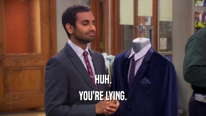 HUH. YOU'RE LYING. 
