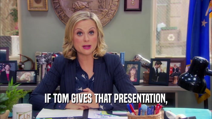 IF TOM GIVES THAT PRESENTATION,  