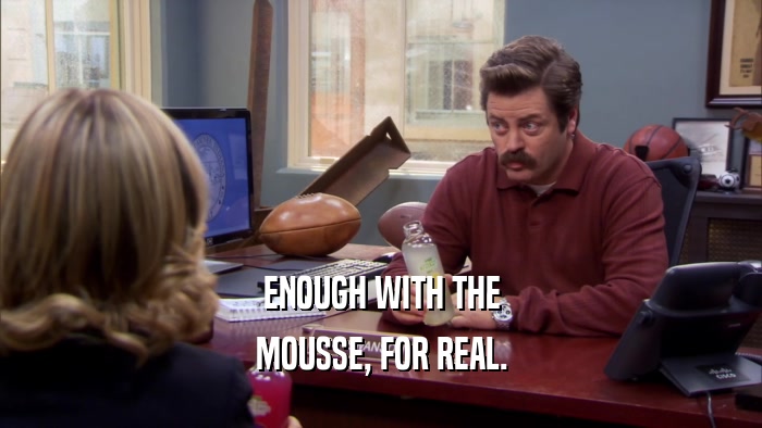 ENOUGH WITH THE MOUSSE, FOR REAL. 