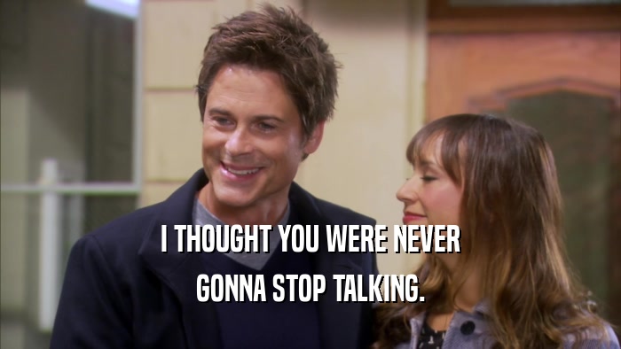 I THOUGHT YOU WERE NEVER GONNA STOP TALKING. 