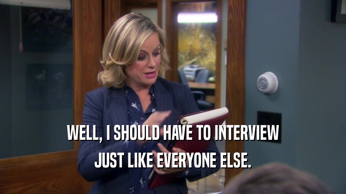 WELL, I SHOULD HAVE TO INTERVIEW JUST LIKE EVERYONE ELSE. 