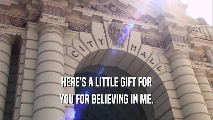 HERE'S A LITTLE GIFT FOR YOU FOR BELIEVING IN ME. 
