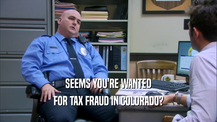 SEEMS YOU'RE WANTED FOR TAX FRAUD IN COLORADO? 
