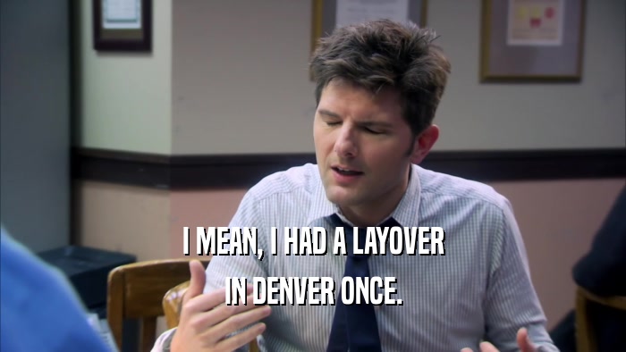 I MEAN, I HAD A LAYOVER IN DENVER ONCE. 