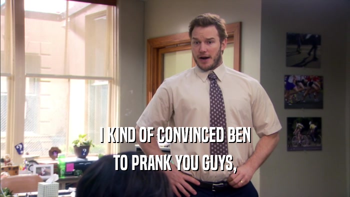 I KIND OF CONVINCED BEN TO PRANK YOU GUYS, 
