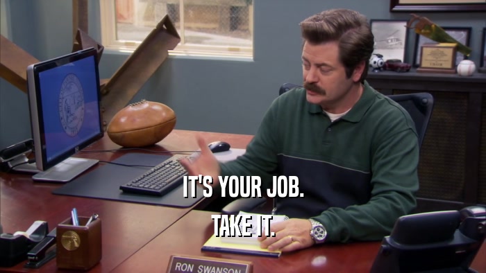 IT'S YOUR JOB. TAKE IT. 