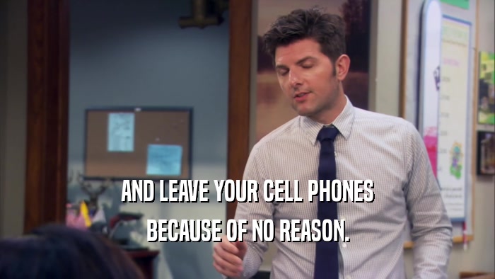 AND LEAVE YOUR CELL PHONES BECAUSE OF NO REASON. 