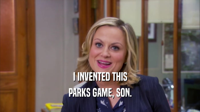 I INVENTED THIS PARKS GAME, SON. 
