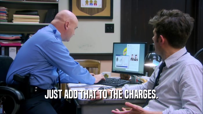 JUST ADD THAT TO THE CHARGES.  