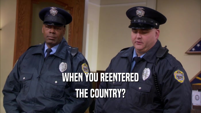WHEN YOU REENTERED THE COUNTRY? 