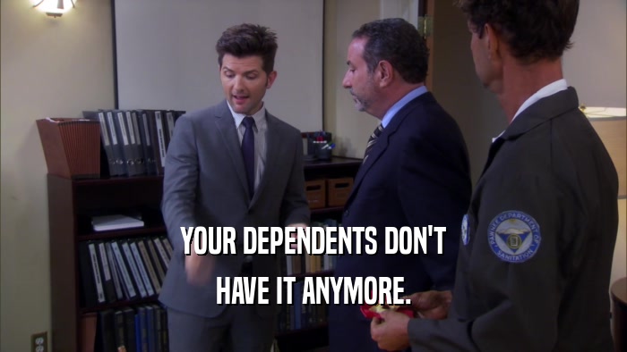 YOUR DEPENDENTS DON'T HAVE IT ANYMORE. 