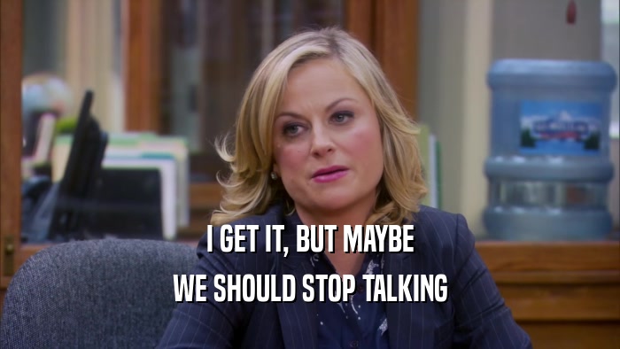 I GET IT, BUT MAYBE WE SHOULD STOP TALKING 