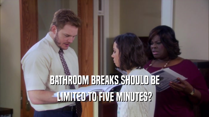 BATHROOM BREAKS SHOULD BE LIMITED TO FIVE MINUTES? 
