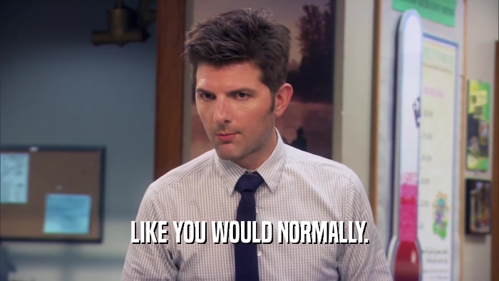 LIKE YOU WOULD NORMALLY.  