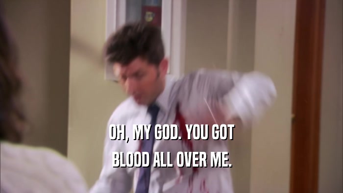 OH, MY GOD. YOU GOT BLOOD ALL OVER ME. 