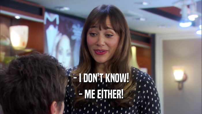 - I DON'T KNOW! - ME EITHER! 