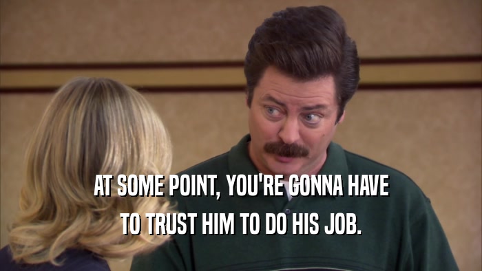 AT SOME POINT, YOU'RE GONNA HAVE TO TRUST HIM TO DO HIS JOB. 