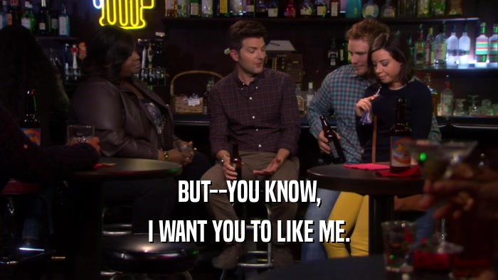 BUT--YOU KNOW, I WANT YOU TO LIKE ME. 