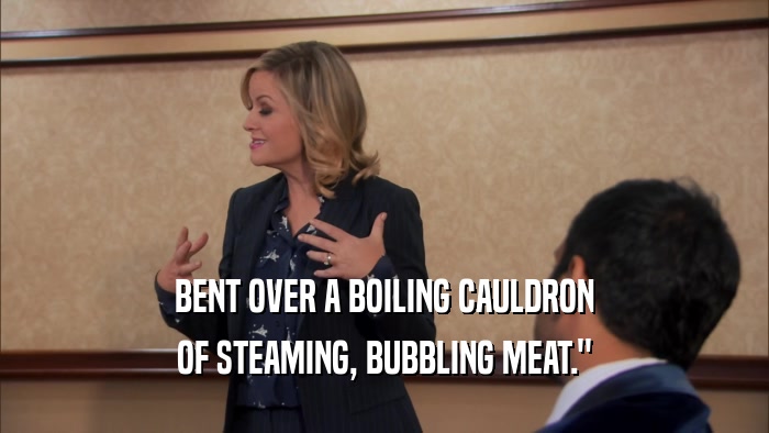 BENT OVER A BOILING CAULDRON OF STEAMING, BUBBLING MEAT.