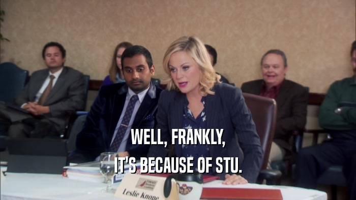 WELL, FRANKLY,
 IT'S BECAUSE OF STU.
 