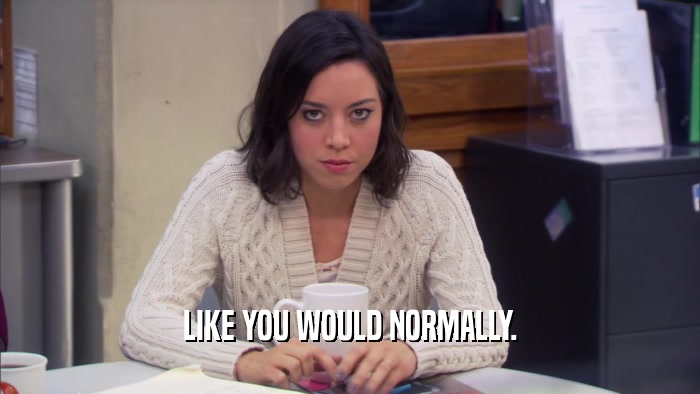 LIKE YOU WOULD NORMALLY.  
