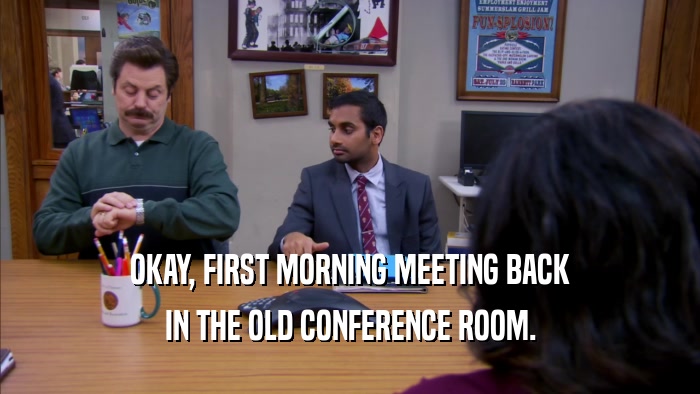 OKAY, FIRST MORNING MEETING BACK IN THE OLD CONFERENCE ROOM. 