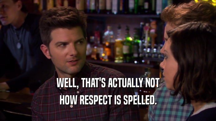 WELL, THAT'S ACTUALLY NOT HOW RESPECT IS SPELLED. 