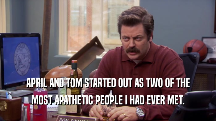 APRIL AND TOM STARTED OUT AS TWO OF THE MOST APATHETIC PEOPLE I HAD EVER MET. 