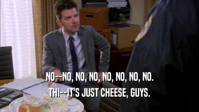 NO--NO, NO, NO, NO, NO, NO, NO. THI--IT'S JUST CHEESE, GUYS. 