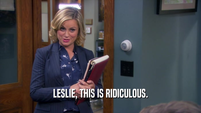 LESLIE, THIS IS RIDICULOUS.  