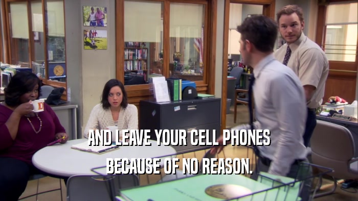 AND LEAVE YOUR CELL PHONES BECAUSE OF NO REASON. 