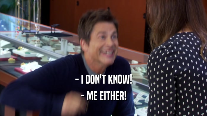 - I DON'T KNOW! - ME EITHER! 