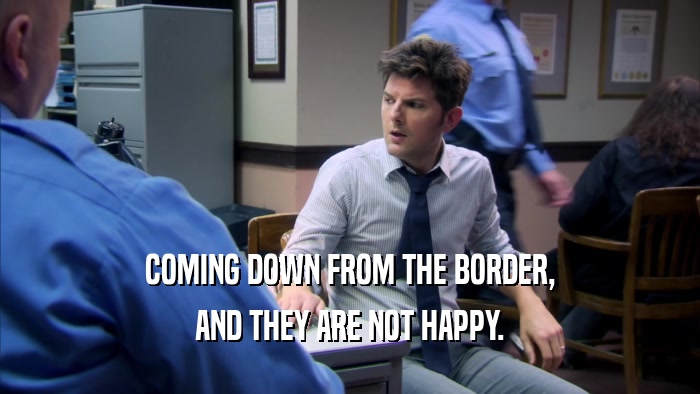 COMING DOWN FROM THE BORDER, AND THEY ARE NOT HAPPY. 