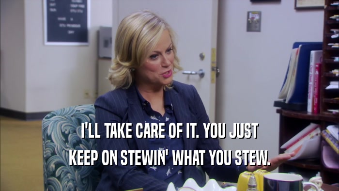 I'LL TAKE CARE OF IT. YOU JUST KEEP ON STEWIN' WHAT YOU STEW. 
