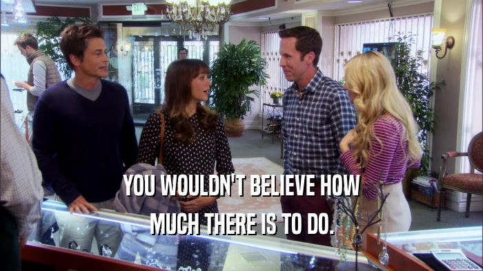 YOU WOULDN'T BELIEVE HOW MUCH THERE IS TO DO. 