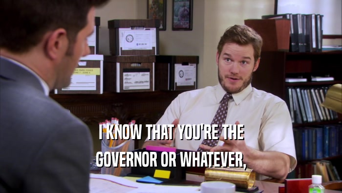 I KNOW THAT YOU'RE THE
 GOVERNOR OR WHATEVER,
 