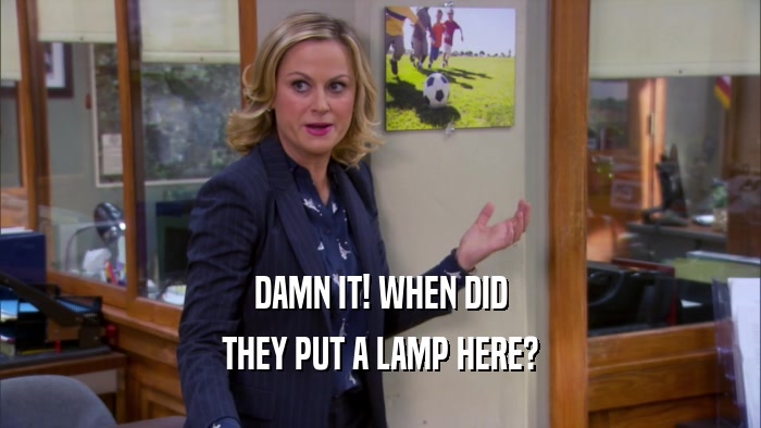 DAMN IT! WHEN DID THEY PUT A LAMP HERE? 