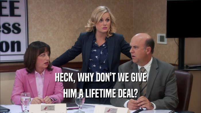 HECK, WHY DON'T WE GIVE HIM A LIFETIME DEAL? 