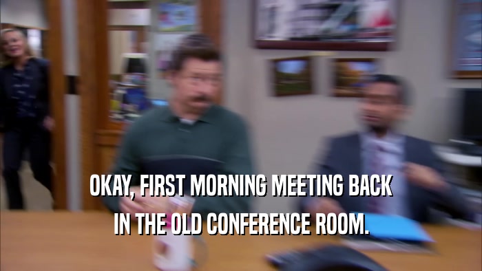 OKAY, FIRST MORNING MEETING BACK IN THE OLD CONFERENCE ROOM. 