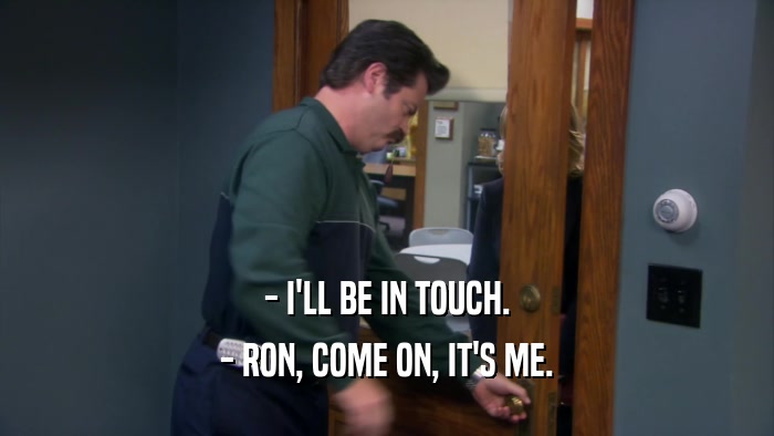 - I'LL BE IN TOUCH. - RON, COME ON, IT'S ME. 