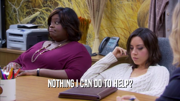 NOTHING I CAN DO TO HELP?  