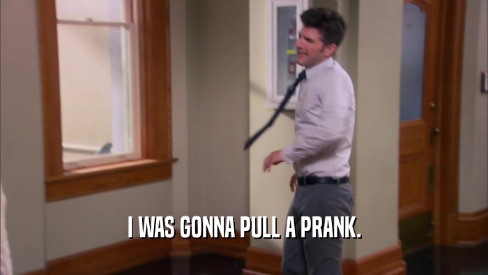I WAS GONNA PULL A PRANK.  