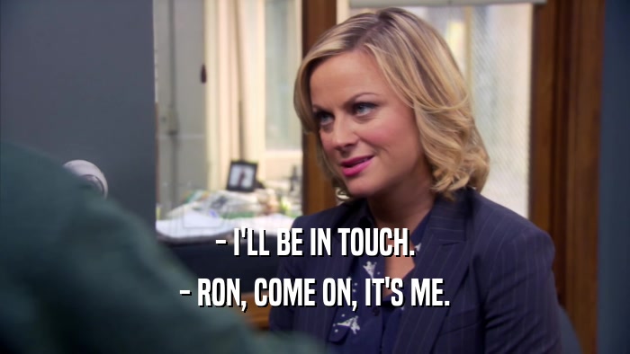 - I'LL BE IN TOUCH. - RON, COME ON, IT'S ME. 
