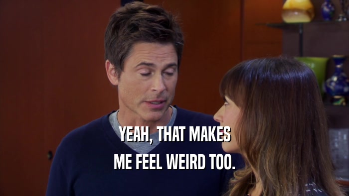YEAH, THAT MAKES ME FEEL WEIRD TOO. 